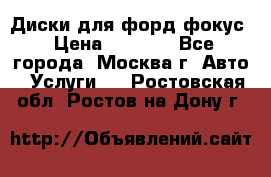 Диски для форд фокус › Цена ­ 6 000 - Все города, Москва г. Авто » Услуги   . Ростовская обл.,Ростов-на-Дону г.